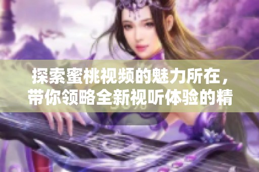 探索蜜桃视频的魅力所在，带你领略全新视听体验的精彩内容