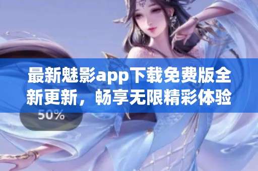 最新魅影app下载免费版全新更新，畅享无限精彩体验