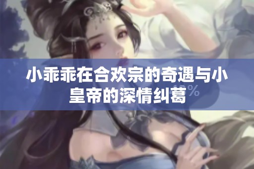 小乖乖在合欢宗的奇遇与小皇帝的深情纠葛