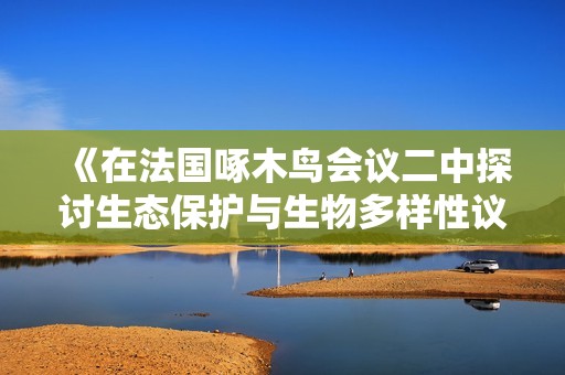 《在法国啄木鸟会议二中探讨生态保护与生物多样性议题》