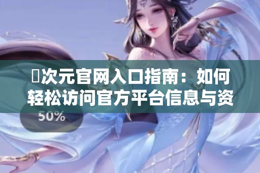 囧次元官网入口指南：如何轻松访问官方平台信息与资源