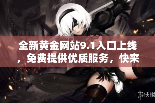 全新黄金网站9.1入口上线，免费提供优质服务，快来体验吧