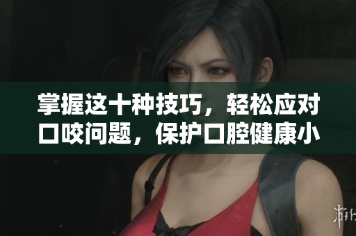 掌握这十种技巧，轻松应对口咬问题，保护口腔健康小妙招