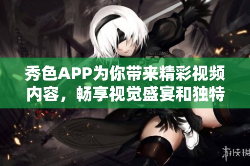 秀色APP为你带来精彩视频内容，畅享视觉盛宴和独特体验