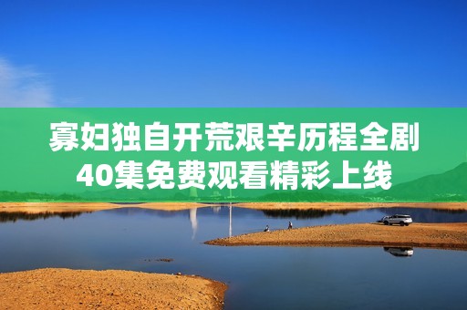 寡妇独自开荒艰辛历程全剧40集免费观看精彩上线