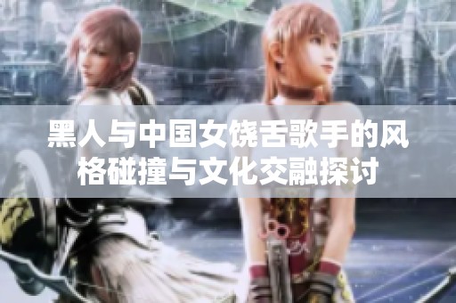 黑人与中国女饶舌歌手的风格碰撞与文化交融探讨