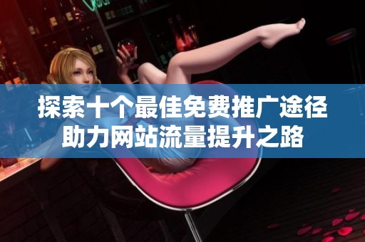 探索十个最佳免费推广途径助力网站流量提升之路