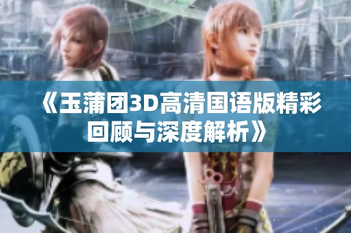 《玉蒲团3D高清国语版精彩回顾与深度解析》