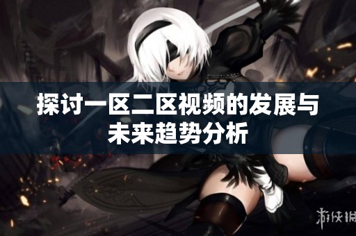 探讨一区二区视频的发展与未来趋势分析