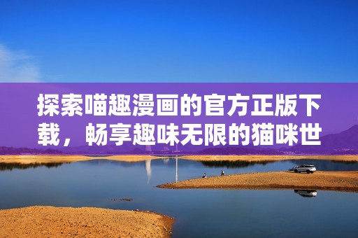 探索喵趣漫画的官方正版下载，畅享趣味无限的猫咪世界！