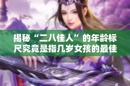 揭秘“二八佳人”的年龄标尺究竟是指几岁女孩的最佳青春年华