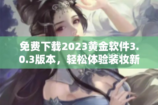 免费下载2023黄金软件3.0.3版本，轻松体验装妆新功能