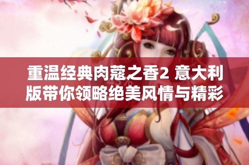 重温经典肉蔻之香2 意大利版带你领略绝美风情与精彩剧情