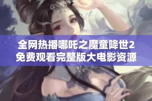 全网热播哪吒之魔童降世2免费观看完整版大电影资源分享