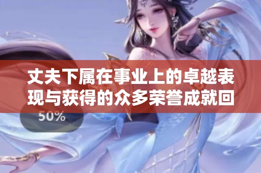 丈夫下属在事业上的卓越表现与获得的众多荣誉成就回顾
