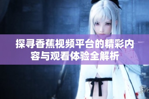 探寻香蕉视频平台的精彩内容与观看体验全解析