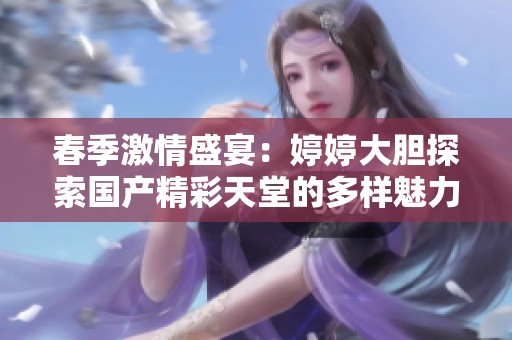 春季激情盛宴：婷婷大胆探索国产精彩天堂的多样魅力