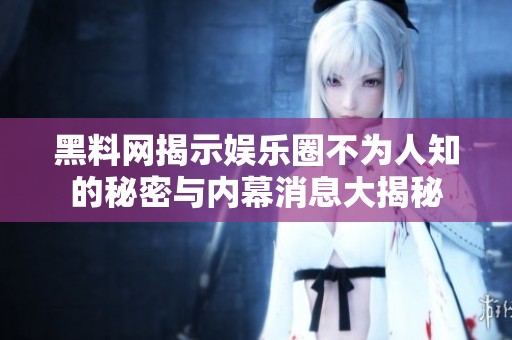 黑料网揭示娱乐圈不为人知的秘密与内幕消息大揭秘