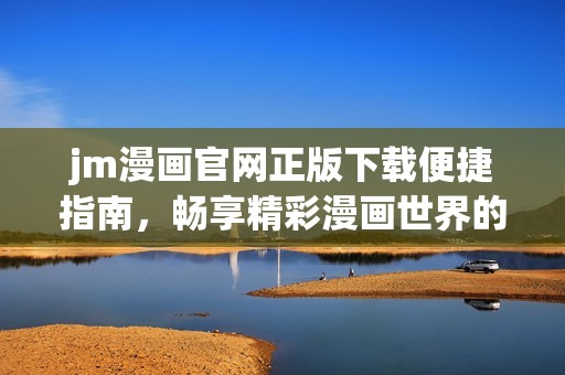 jm漫画官网正版下载便捷指南，畅享精彩漫画世界的新体验