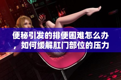 便秘引发的排便困难怎么办，如何缓解肛门部位的压力与不适
