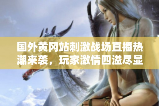 国外黄冈站刺激战场直播热潮来袭，玩家激情四溢尽显斗志