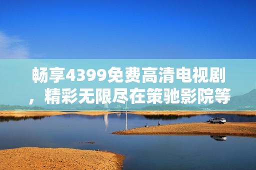畅享4399免费高清电视剧，精彩无限尽在策驰影院等你来看