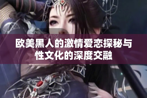 欧美黑人的激情爱恋探秘与性文化的深度交融