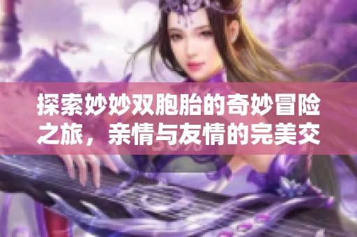 探索妙妙双胞胎的奇妙冒险之旅，亲情与友情的完美交融