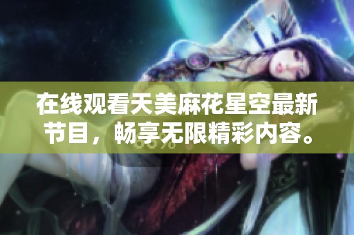 在线观看天美麻花星空最新节目，畅享无限精彩内容。