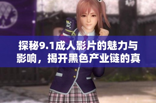 探秘9.1成人影片的魅力与影响，揭开黑色产业链的真相