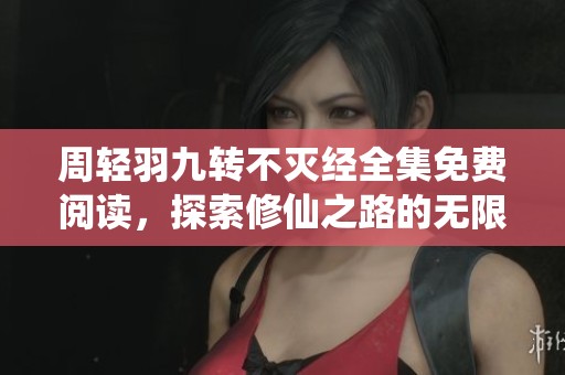 周轻羽九转不灭经全集免费阅读，探索修仙之路的无限可能
