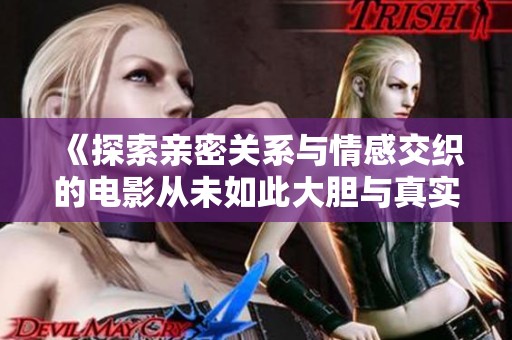 《探索亲密关系与情感交织的电影从未如此大胆与真实》