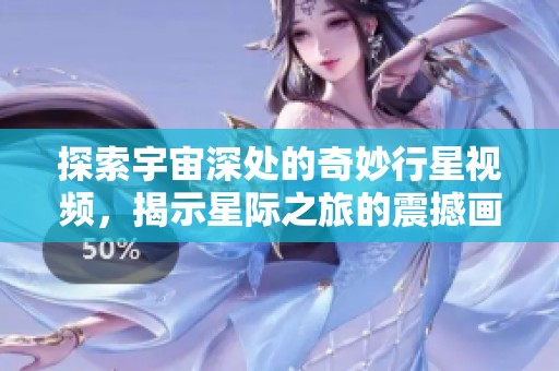 探索宇宙深处的奇妙行星视频，揭示星际之旅的震撼画面