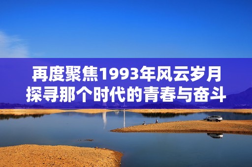 再度聚焦1993年风云岁月探寻那个时代的青春与奋斗