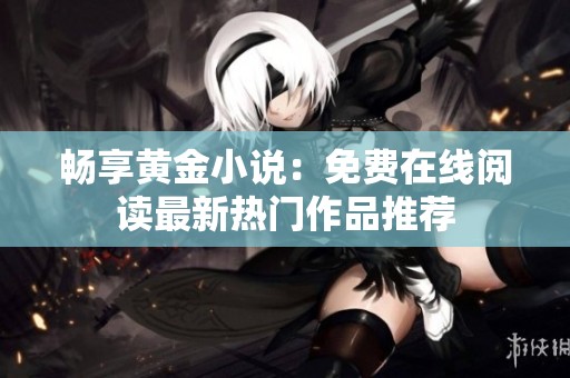 畅享黄金小说：免费在线阅读最新热门作品推荐