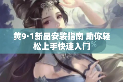 黄9·1新品安装指南 助你轻松上手快速入门