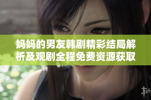 妈妈的男友韩剧精彩结局解析及观剧全程免费资源获取指南