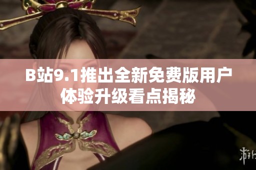 B站9.1推出全新免费版用户体验升级看点揭秘
