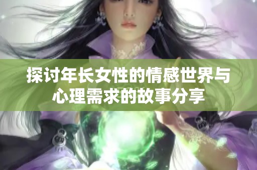 探讨年长女性的情感世界与心理需求的故事分享