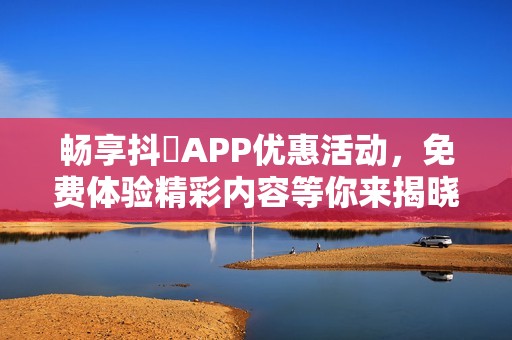 畅享抖抈APP优惠活动，免费体验精彩内容等你来揭晓