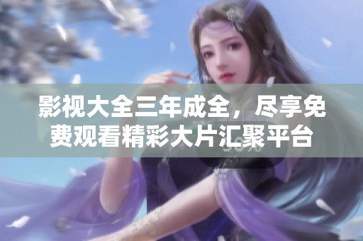 影视大全三年成全，尽享免费观看精彩大片汇聚平台