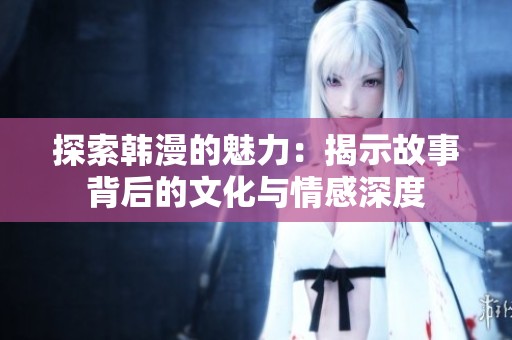 探索韩漫的魅力：揭示故事背后的文化与情感深度