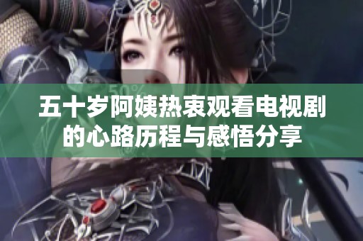 五十岁阿姨热衷观看电视剧的心路历程与感悟分享