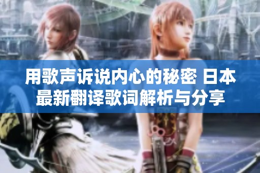 用歌声诉说内心的秘密 日本最新翻译歌词解析与分享