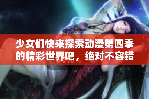 少女们快来探索动漫第四季的精彩世界吧，绝对不容错过！