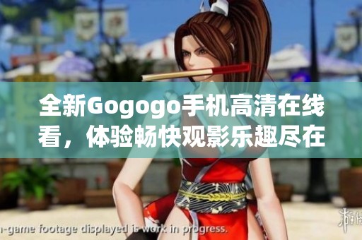 全新Gogogo手机高清在线看，体验畅快观影乐趣尽在掌握中