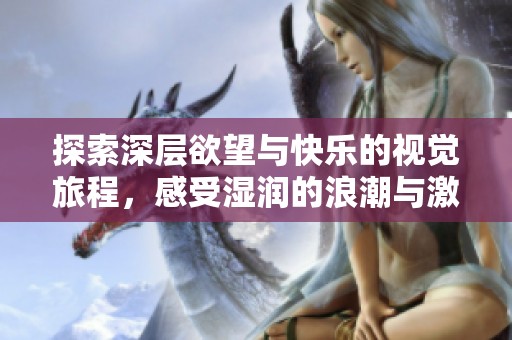 探索深层欲望与快乐的视觉旅程，感受湿润的浪潮与激情
