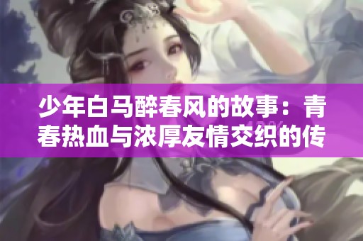 少年白马醉春风的故事：青春热血与浓厚友情交织的传奇旅程