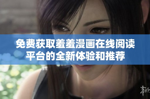 免费获取羞羞漫画在线阅读平台的全新体验和推荐