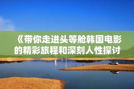 《带你走进头等舱韩国电影的精彩旅程和深刻人性探讨》
